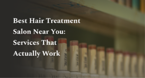 Best Hair Treatment Salon Near You: Services That Actually Work