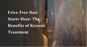 Frizz-Free Hair Starts Here: The Benefits of Keratin Treatment