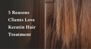 5 Reasons Clients Love Keratin Hair Treatment