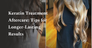 Keratin Treatment Aftercare: Tips for Longer-Lasting Results