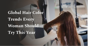 Global Hair Color Trends Every Woman Should Try This Year